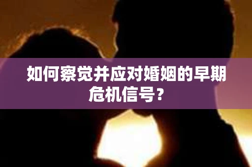如何察觉并应对婚姻的早期危机信号？