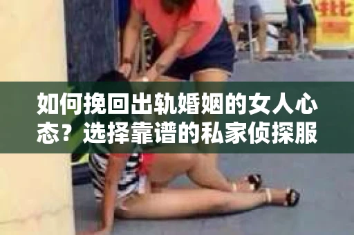 如何挽回出轨婚姻的女人心态？选择靠谱的私家侦探服务指南