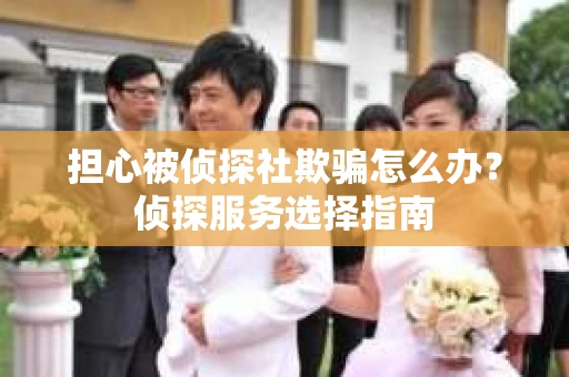 担心被侦探社欺骗怎么办？侦探服务选择指南