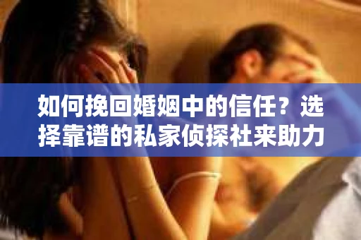 如何挽回婚姻中的信任？选择靠谱的私家侦探社来助力
