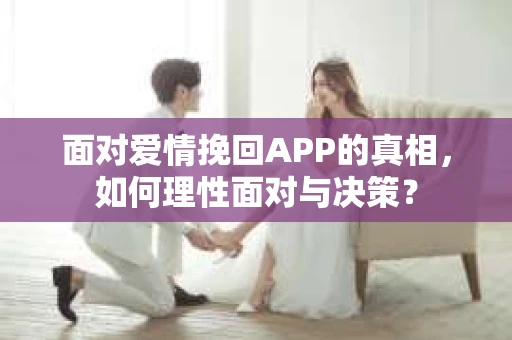 面对爱情挽回APP的真相，如何理性面对与决策？