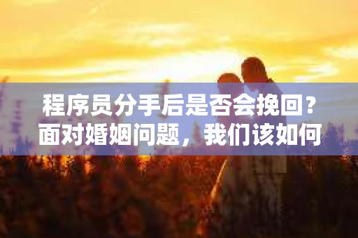 程序员分手后是否会挽回？面对婚姻问题，我们该如何应对？