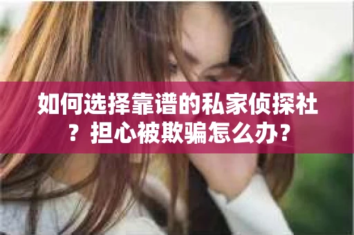 如何选择靠谱的私家侦探社？担心被欺骗怎么办？