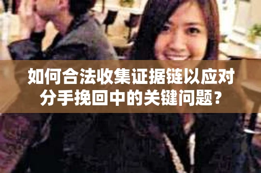 如何合法收集证据链以应对分手挽回中的关键问题？