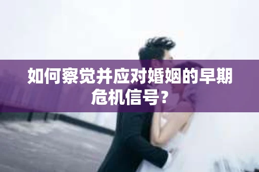 如何察觉并应对婚姻的早期危机信号？