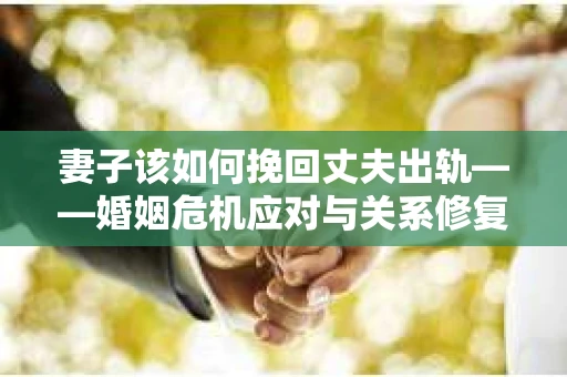 妻子该如何挽回丈夫出轨——婚姻危机应对与关系修复全攻略