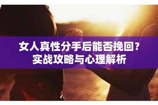 女人真性分手后能否挽回？实战攻略与心理解析