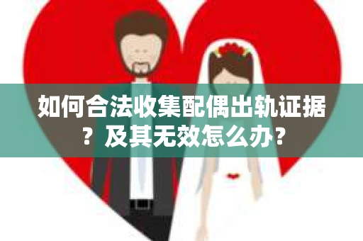 如何合法收集配偶出轨证据？及其无效怎么办？