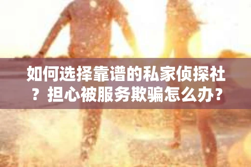 如何选择靠谱的私家侦探社？担心被服务欺骗怎么办？