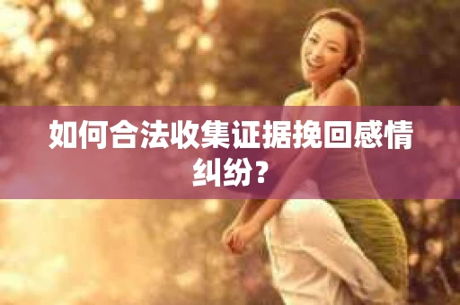 如何合法收集证据挽回感情纠纷？