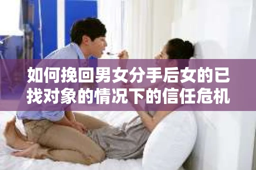 如何挽回男女分手后女的已找对象的情况下的信任危机？