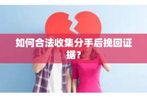 如何合法收集分手后挽回证据？