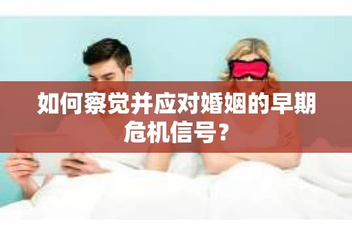 如何察觉并应对婚姻的早期危机信号？