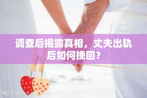 调查后揭露真相，丈夫出轨后如何挽回？