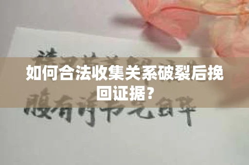 如何合法收集关系破裂后挽回证据？