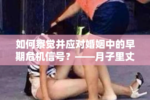 如何察觉并应对婚姻中的早期危机信号？——月子里丈夫出轨后的挽回策略