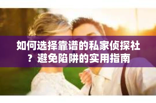 如何选择靠谱的私家侦探社？避免陷阱的实用指南