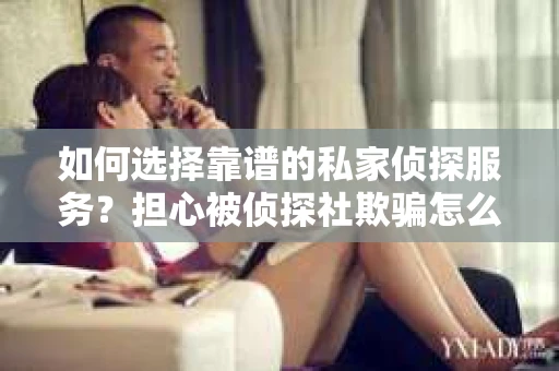 如何选择靠谱的私家侦探服务？担心被侦探社欺骗怎么办？