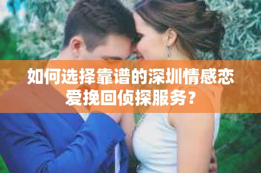 如何选择靠谱的深圳情感恋爱挽回侦探服务？