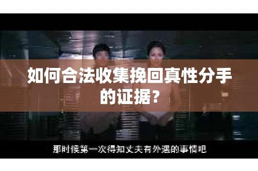 如何合法收集挽回真性分手的证据？