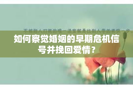 如何察觉婚姻的早期危机信号并挽回爱情？