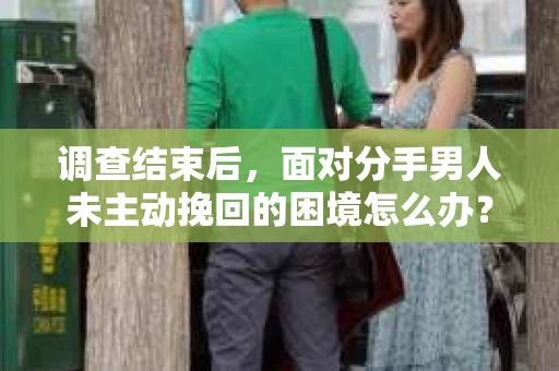 调查结束后，面对分手男人未主动挽回的困境怎么办？
