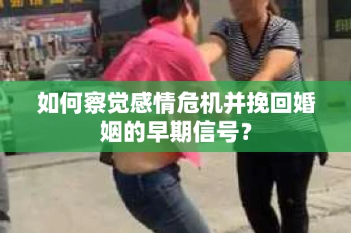 如何察觉感情危机并挽回婚姻的早期信号？