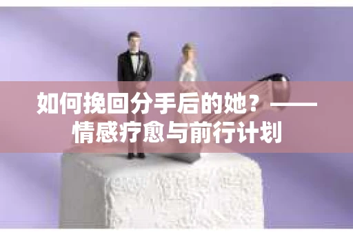 如何挽回分手后的她？——情感疗愈与前行计划