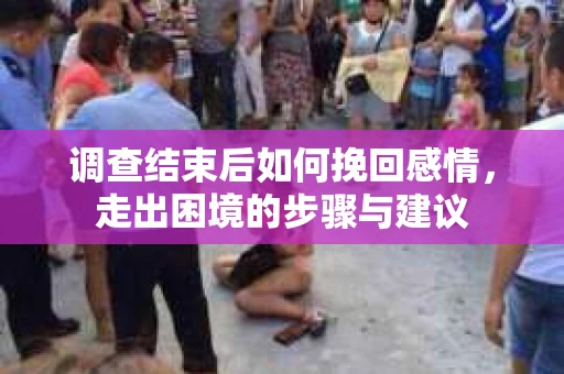 调查结束后如何挽回感情，走出困境的步骤与建议