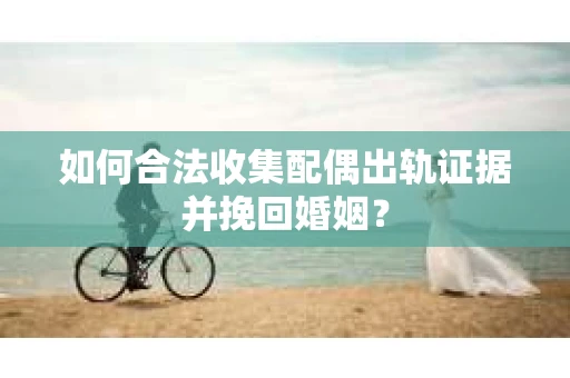 如何合法收集配偶出轨证据并挽回婚姻？
