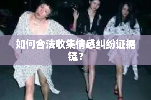 如何合法收集情感纠纷证据链？