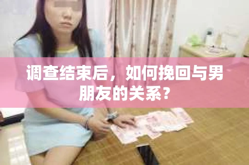 调查结束后，如何挽回与男朋友的关系？