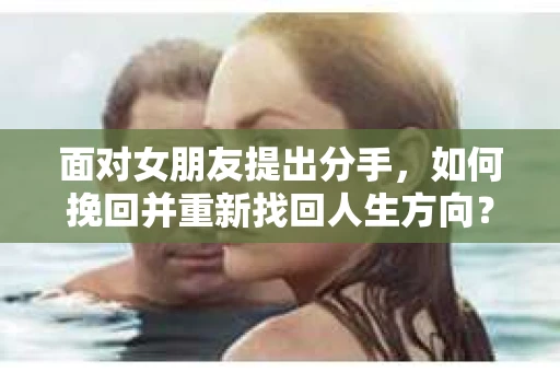 面对女朋友提出分手，如何挽回并重新找回人生方向？