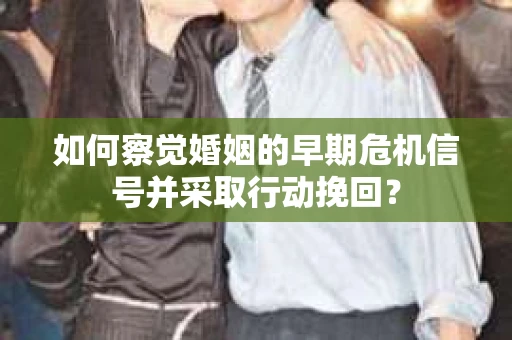 如何察觉婚姻的早期危机信号并采取行动挽回？