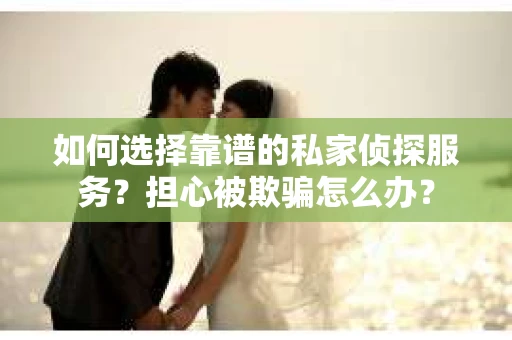 如何选择靠谱的私家侦探服务？担心被欺骗怎么办？