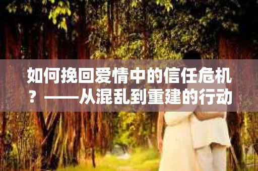 如何挽回爱情中的信任危机？——从混乱到重建的行动指南
