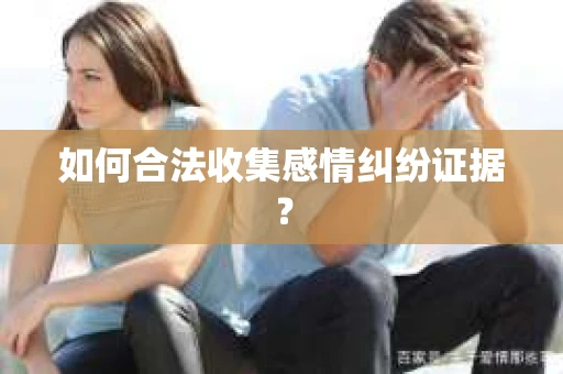 如何合法收集感情纠纷证据？
