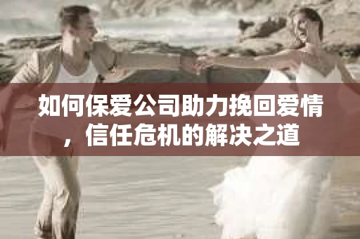 如何保爱公司助力挽回爱情，信任危机的解决之道