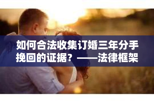 如何合法收集订婚三年分手挽回的证据？——法律框架下的有效证据收集方案