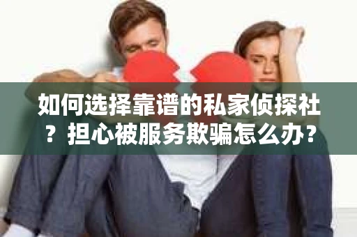 如何选择靠谱的私家侦探社？担心被服务欺骗怎么办？