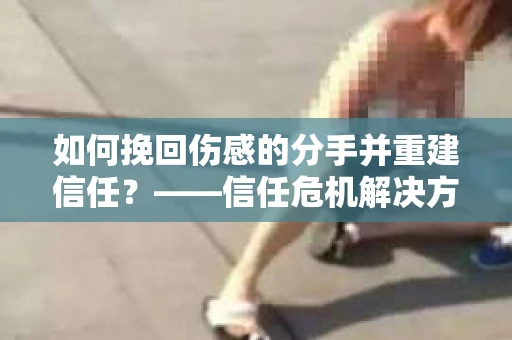 如何挽回伤感的分手并重建信任？——信任危机解决方案