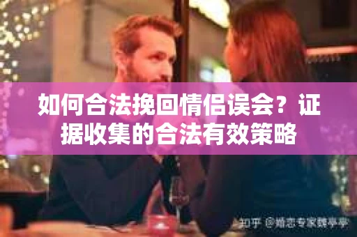 如何合法挽回情侣误会?证据收集的合法有效策略 如何合法挽回情侣误会?证据收集的合法有效策略
