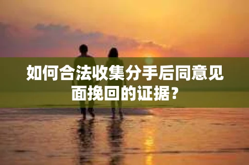 如何合法收集分手后同意见面挽回的证据？
