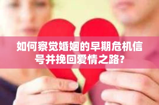 如何察觉婚姻的早期危机信号并挽回爱情之路？