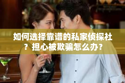 如何选择靠谱的私家侦探社？担心被欺骗怎么办？