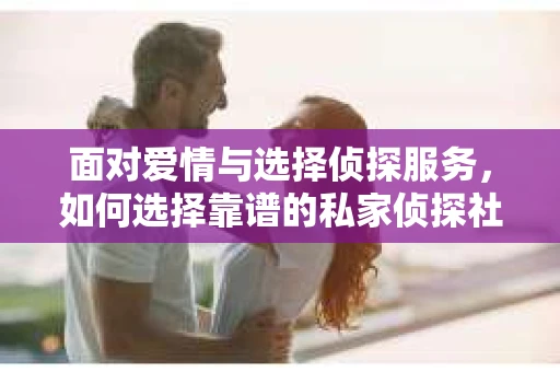 面对爱情与选择侦探服务，如何选择靠谱的私家侦探社？
