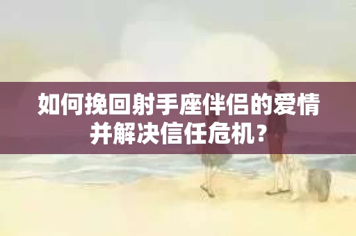 如何挽回射手座伴侣的爱情并解决信任危机？