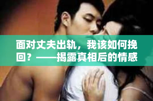 面对丈夫出轨，我该如何挽回？——揭露真相后的情感疗愈与人生决策
