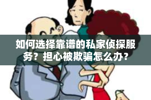 如何选择靠谱的私家侦探服务？担心被欺骗怎么办？
