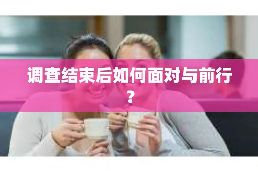 调查结束后如何面对与前行？